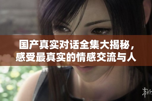国产真实对话全集大揭秘，感受最真实的情感交流与人生故事