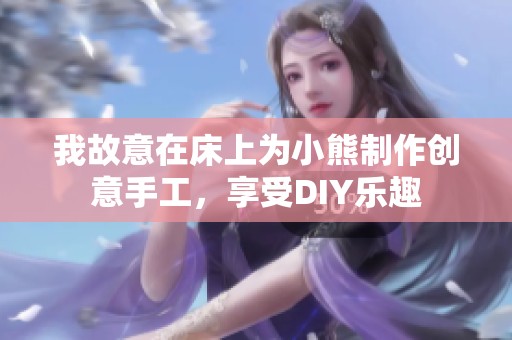 我故意在床上为小熊制作创意手工，享受DIY乐趣