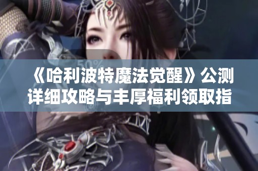 《哈利波特魔法觉醒》公测详细攻略与丰厚福利领取指南解析