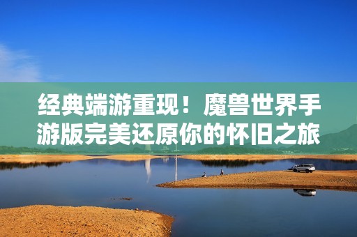 经典端游重现！魔兽世界手游版完美还原你的怀旧之旅