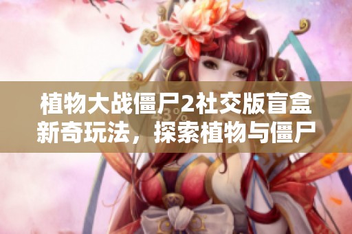 植物大战僵尸2社交版盲盒新奇玩法，探索植物与僵尸的奇妙融合