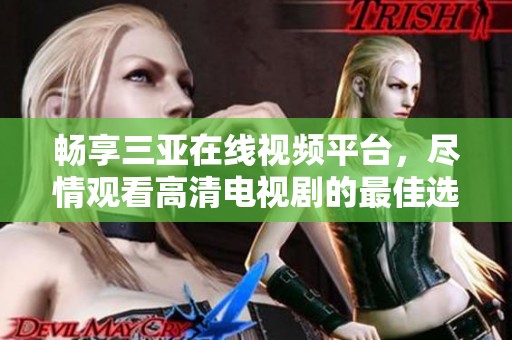 畅享三亚在线视频平台，尽情观看高清电视剧的最佳选择