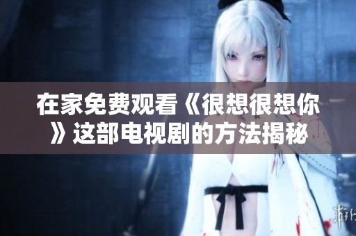 在家免费观看《很想很想你》这部电视剧的方法揭秘