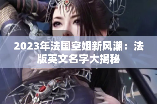 2023年法国空姐新风潮：法版英文名字大揭秘