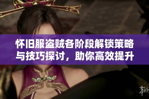 怀旧服盗贼各阶段解锁策略与技巧探讨，助你高效提升解锁能力