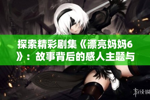 探索精彩剧集《漂亮妈妈6》：故事背后的感人主题与情感揭秘