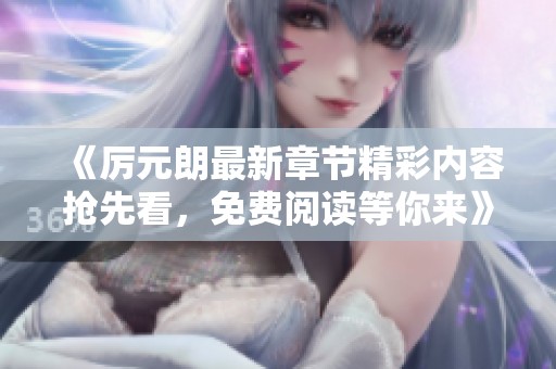《厉元朗最新章节精彩内容抢先看，免费阅读等你来》