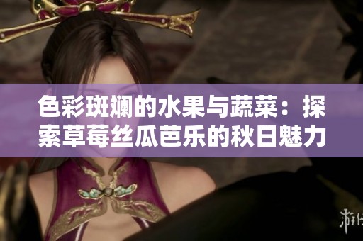 色彩斑斓的水果与蔬菜：探索草莓丝瓜芭乐的秋日魅力