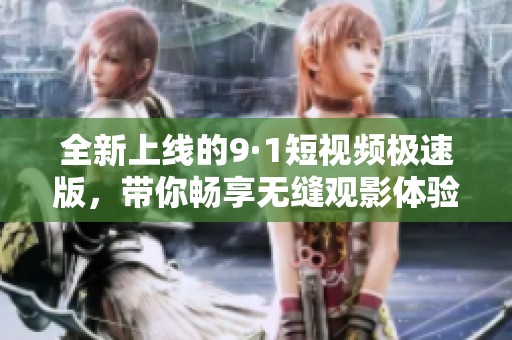 全新上线的9·1短视频极速版，带你畅享无缝观影体验！