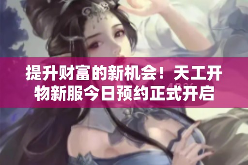 提升财富的新机会！天工开物新服今日预约正式开启