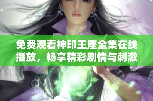 免费观看神印王座全集在线播放，畅享精彩剧情与刺激冒险