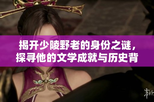揭开少陵野老的身份之谜，探寻他的文学成就与历史背景