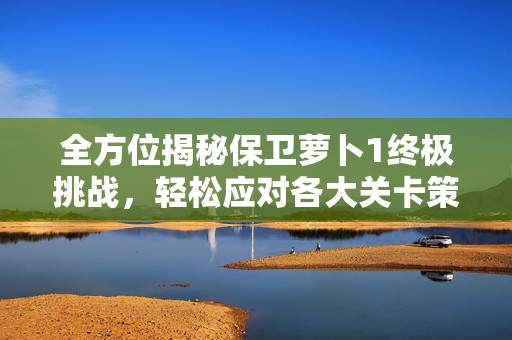 全方位揭秘保卫萝卜1终极挑战，轻松应对各大关卡策略宝典