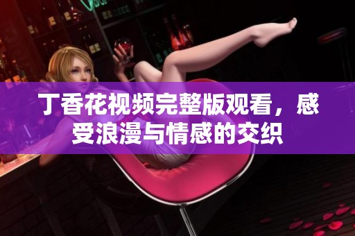 丁香花视频完整版观看，感受浪漫与情感的交织
