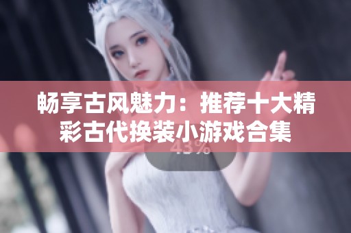 畅享古风魅力：推荐十大精彩古代换装小游戏合集