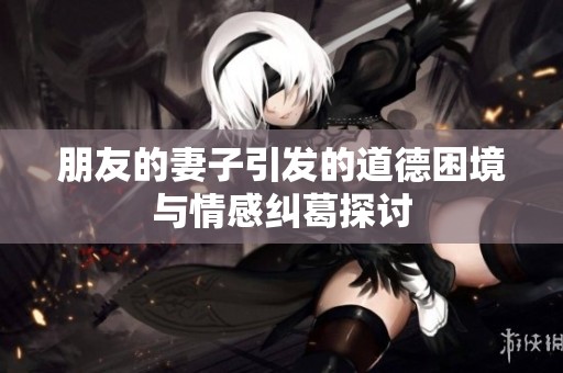 朋友的妻子引发的道德困境与情感纠葛探讨