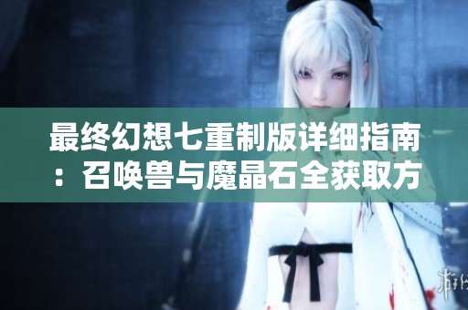 最终幻想七重制版详细指南：召唤兽与魔晶石全获取方法解析