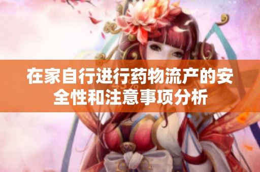 在家自行进行药物流产的安全性和注意事项分析
