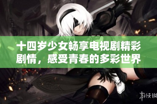 十四岁少女畅享电视剧精彩剧情，感受青春的多彩世界