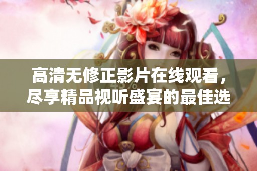 高清无修正影片在线观看，尽享精品视听盛宴的最佳选择
