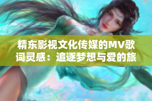 精东影视文化传媒的MV歌词灵感：追逐梦想与爱的旅程