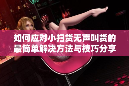 如何应对小扫货无声叫货的最简单解决方法与技巧分享