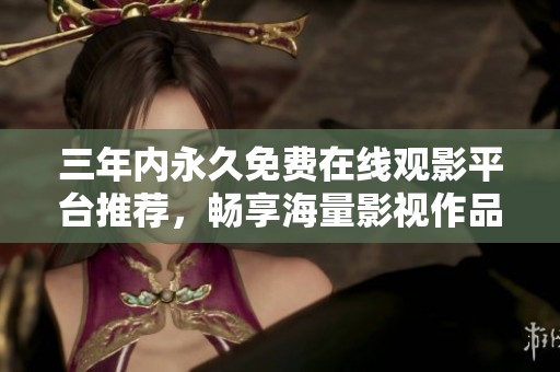 三年内永久免费在线观影平台推荐，畅享海量影视作品