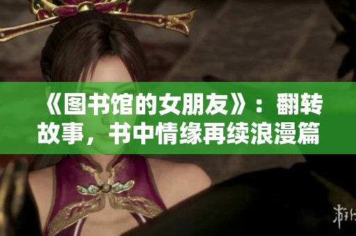 《图书馆的女朋友》：翻转故事，书中情缘再续浪漫篇章