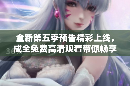 全新第五季预告精彩上线，成全免费高清观看带你畅享精彩内容