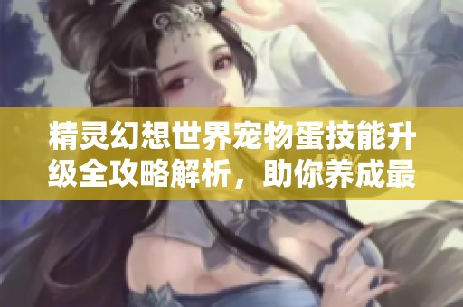 精灵幻想世界宠物蛋技能升级全攻略解析，助你养成最强宠物