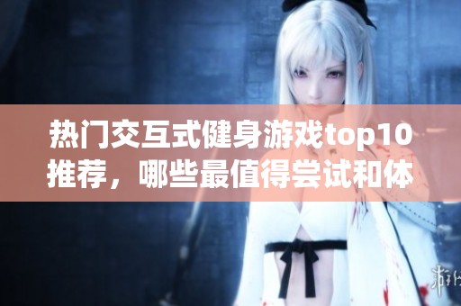 热门交互式健身游戏top10推荐，哪些最值得尝试和体验