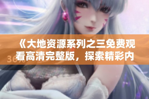 《大地资源系列之三免费观看高清完整版，探索精彩内容》