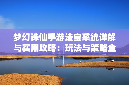 梦幻诛仙手游法宝系统详解与实用攻略：玩法与策略全分析