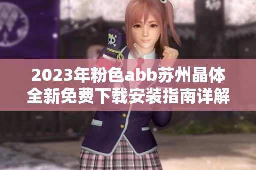 2023年粉色abb苏州晶体全新免费下载安装指南详解
