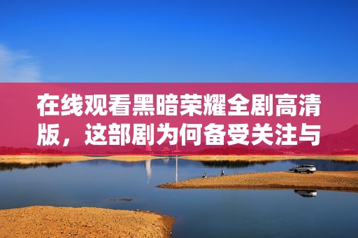 在线观看黑暗荣耀全剧高清版，这部剧为何备受关注与热议