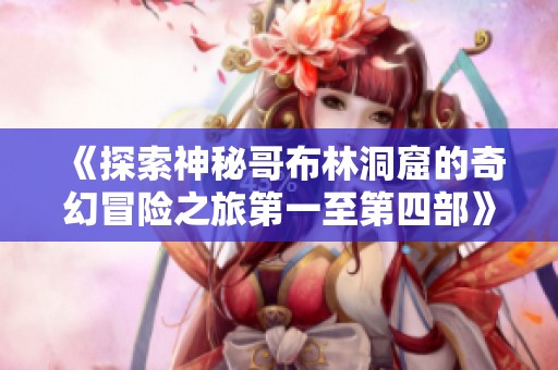 《探索神秘哥布林洞窟的奇幻冒险之旅第一至第四部》
