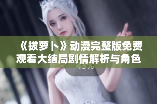 《拔萝卜》动漫完整版免费观看大结局剧情解析与角色发展分析