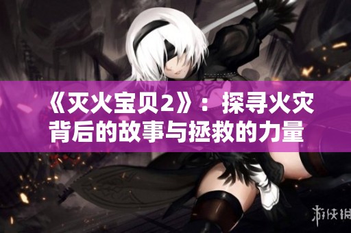 《灭火宝贝2》：探寻火灾背后的故事与拯救的力量