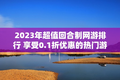 2023年超值回合制网游排行 享受0.1折优惠的热门游戏推荐