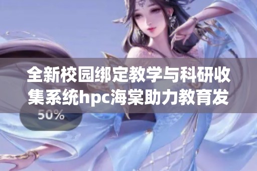 全新校园绑定教学与科研收集系统hpc海棠助力教育发展