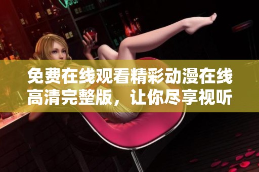 免费在线观看精彩动漫在线高清完整版，让你尽享视听盛宴