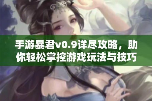 手游暴君v0.9详尽攻略，助你轻松掌控游戏玩法与技巧