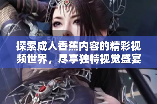 探索成人香蕉内容的精彩视频世界，尽享独特视觉盛宴