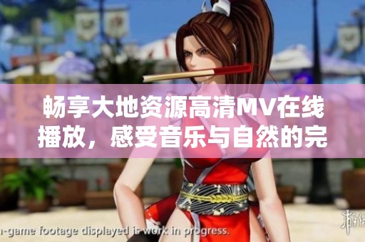 畅享大地资源高清MV在线播放，感受音乐与自然的完美结合