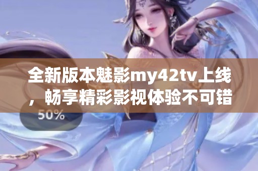 全新版本魅影my42tv上线，畅享精彩影视体验不可错过