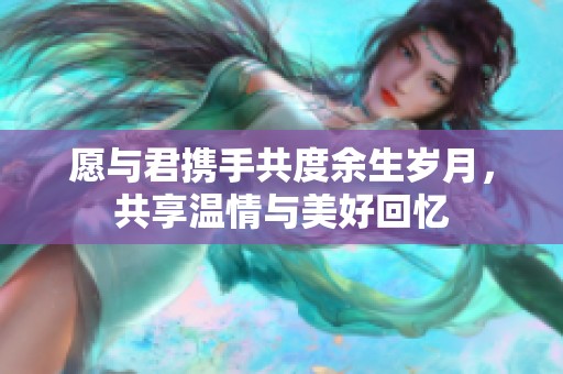 愿与君携手共度余生岁月，共享温情与美好回忆