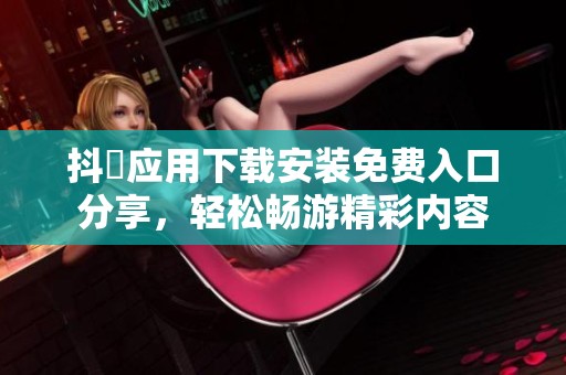 抖抈应用下载安装免费入口分享，轻松畅游精彩内容