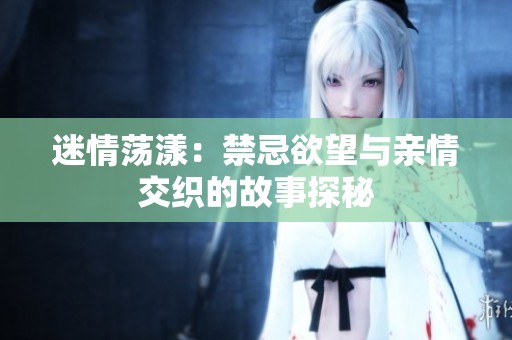 迷情荡漾：禁忌欲望与亲情交织的故事探秘