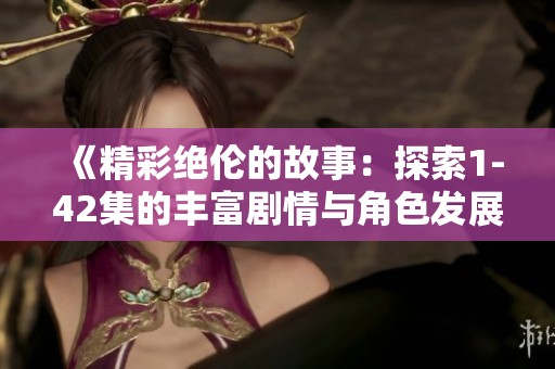《精彩绝伦的故事：探索1-42集的丰富剧情与角色发展》
