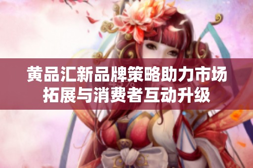 黄品汇新品牌策略助力市场拓展与消费者互动升级